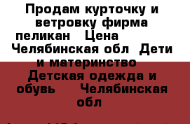 Продам курточку и ветровку фирма пеликан › Цена ­ 1 500 - Челябинская обл. Дети и материнство » Детская одежда и обувь   . Челябинская обл.